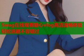 Swag在线观看糖心vlog高清流畅体验轻松追剧不容错过