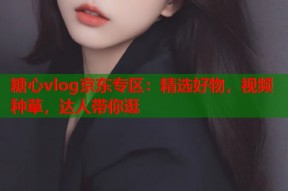 糖心vlog京东专区：精选好物，视频种草，达人带你逛