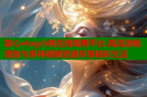 糖心vlog小桃在线观看平台 高清流畅播放与多样视频资源尽享精彩生活