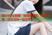 糖心Vlog官网：短视频创作、实时直播、社区互动一站式平台