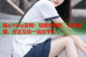 糖心Vlog官网：短视频创作、实时直播、社区互动一站式平台