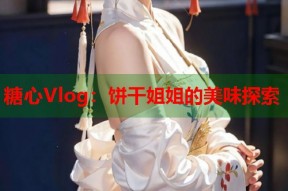 糖心Vlog：饼干姐姐的美味探索