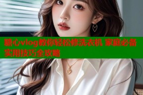 糖心vlog教你轻松修洗衣机 家庭必备实用技巧全攻略