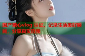 国产糖心vlog 认证，记录生活美好瞬间，分享真实自我