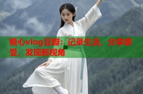 糖心vlog豆瓣：记录生活，分享感受，发现新视角