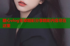 糖心vlog安卓精彩分享精彩内容尽在这里