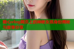 糖心vlog网页上的神秘女孩身份揭秘与故事分享