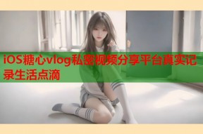 iOS糖心vlog私密视频分享平台真实记录生活点滴