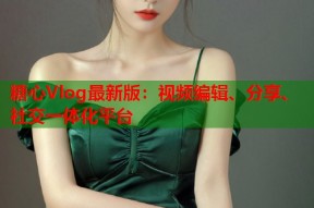 糖心Vlog最新版：视频编辑、分享、社交一体化平台