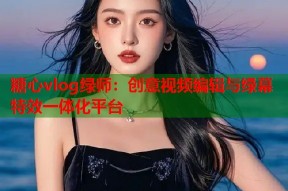 糖心vlog绿师：创意视频编辑与绿幕特效一体化平台