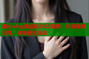 糖心vlog邀请码2022贴吧：分享视频日常，体验社区互动