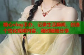 糖心vlog手办，记录生活瞬间，创造个性化视频内容，随时随地分享