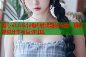 糖心VLOG小桃内射频网站在线：精彩视频分享与互动社区