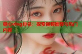 糖心vlog排名：探索视频推荐与热门内容