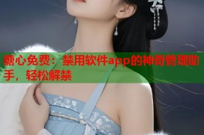 糖心免费：禁用软件app的神奇管理助手，轻松解禁