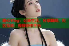 糖心Vlog：记录生活，分享瞬间，社区互动，视频创作平台
