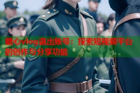 糖心vlog退出账号：探索短视频平台的创作与分享功能