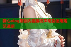 糖心vlog原创内容版权声明及使用规范说明