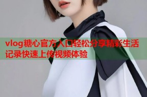vlog糖心官方入口轻松分享精彩生活记录快速上传视频体验