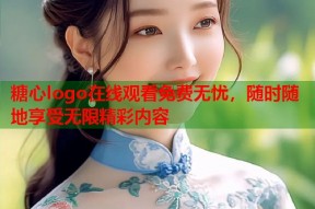 糖心logo在线观看免费无忧，随时随地享受无限精彩内容