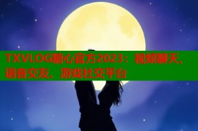 TXVLOG糖心官方2023：视频聊天、语音交友、游戏社交平台