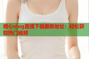 糖心vlog直播下载最新地址：轻松获取热门视频