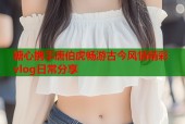 糖心携手唐伯虎畅游古今风情精彩vlog日常分享