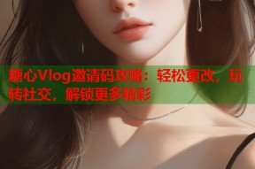 糖心Vlog邀请码攻略：轻松更改，玩转社交，解锁更多精彩