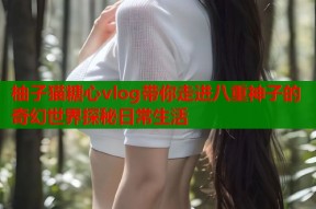 柚子猫糖心vlog带你走进八重神子的奇幻世界探秘日常生活