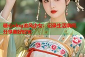 糖心vlog追风少女：记录生活瞬间，分享美好时光