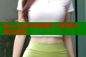 糖心vlog账号切换教程：轻松换号，畅享新体验