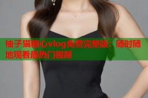 柚子猫糖心vlog免费完整版：随时随地观看最热门视频