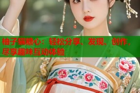 柚子猫糖心：轻松分享、发现、创作，尽享趣味互动体验