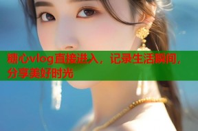 糖心vlog直接进入，记录生活瞬间，分享美好时光