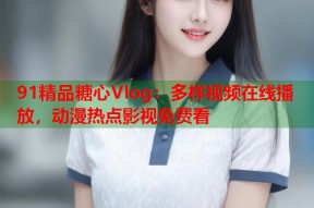 91精品糖心Vlog：多样视频在线播放，动漫热点影视免费看