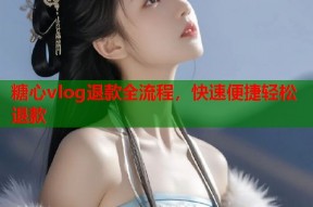 糖心vlog退款全流程，快速便捷轻松退款