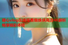 糖心vlog在线观看蜘蛛侠高清4K解析畅享精彩体验