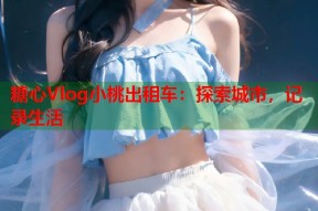 糖心Vlog小桃出租车：探索城市，记录生活