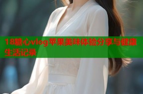 18糖心vlog苹果美味体验分享与健康生活记录