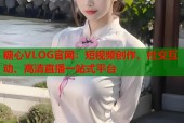 糖心VLOG官网：短视频创作、社交互动、高清直播一站式平台