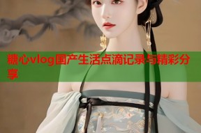 糖心vlog国产生活点滴记录与精彩分享