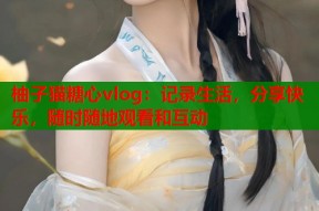 柚子猫糖心vlog：记录生活，分享快乐，随时随地观看和互动