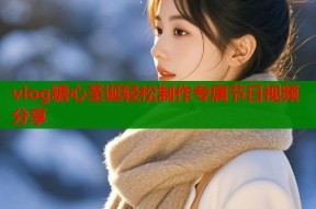 vlog糖心圣诞轻松制作专属节日视频分享