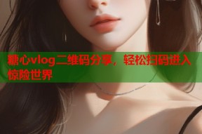 糖心vlog二维码分享，轻松扫码进入惊险世界