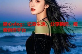 糖心vlog：记录生活，分享瞬间，视频创作平台