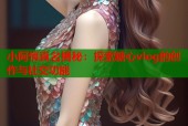小阿悄真名揭秘：探索糖心vlog的创作与社交功能