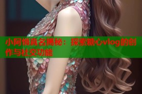 小阿悄真名揭秘：探索糖心vlog的创作与社交功能