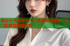 糖心十大禁用APP：免费高清视频，热门影视资源随时看