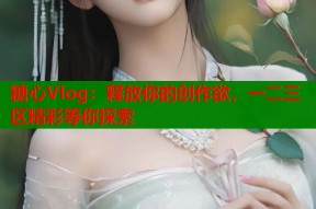 糖心Vlog：释放你的创作欲，一二三区精彩等你探索