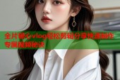 全片糖心vlog轻松剪辑分享快速制作专属视频秘诀